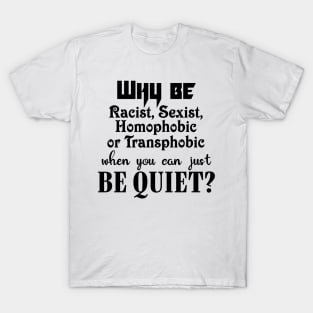 Why be racist, sexist, homophobic or transphobic when you can just be quiet? T-Shirt